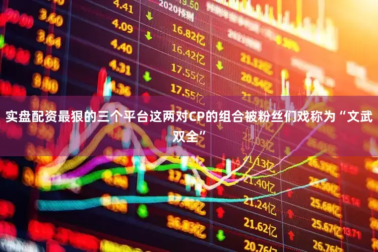实盘配资最狠的三个平台这两对CP的组合被粉丝们戏称为“文武双全”