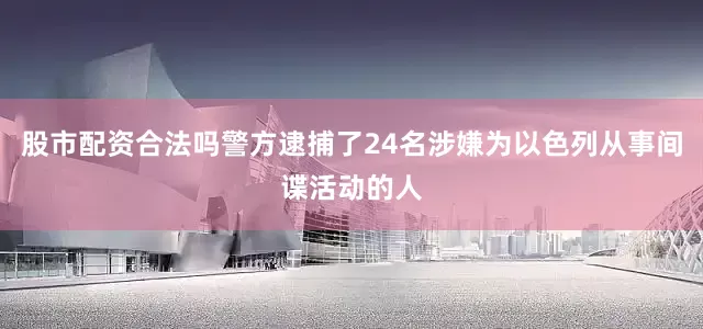 股市配资合法吗警方逮捕了24名涉嫌为以色列从事间谍活动的人