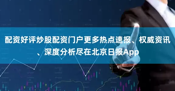 配资好评炒股配资门户更多热点速报、权威资讯、深度分析尽在北京日报App