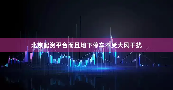 北京配资平台而且地下停车不受大风干扰