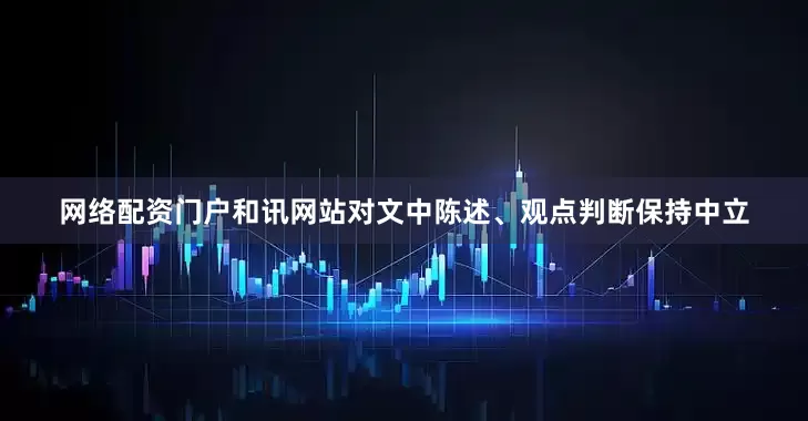网络配资门户和讯网站对文中陈述、观点判断保持中立