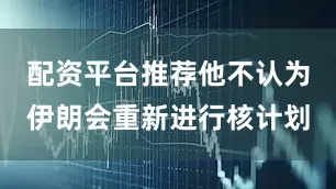 配资平台推荐他不认为伊朗会重新进行核计划