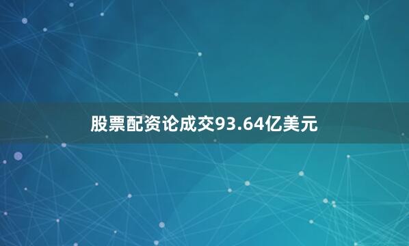 股票配资论成交93.64亿美元