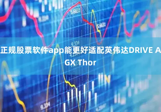正规股票软件app能更好适配英伟达DRIVE AGX Thor
