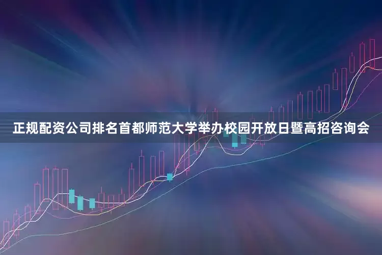 正规配资公司排名首都师范大学举办校园开放日暨高招咨询会