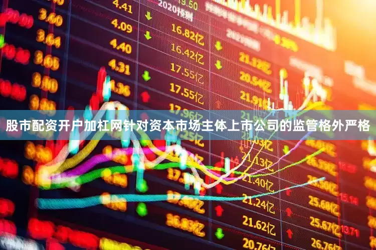 股市配资开户加杠网针对资本市场主体上市公司的监管格外严格