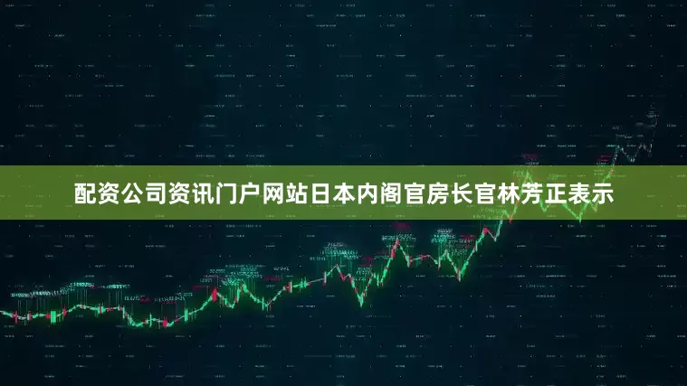 配资公司资讯门户网站日本内阁官房长官林芳正表示