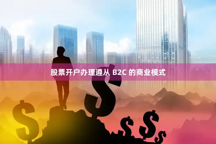 股票开户办理遵从 B2C 的商业模式