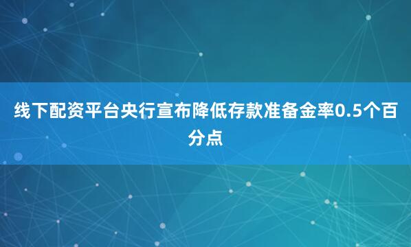 线下配资平台央行宣布降低存款准备金率0.5个百分点
