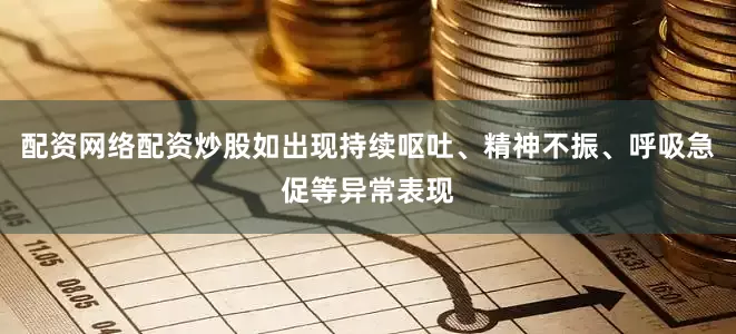 配资网络配资炒股如出现持续呕吐、精神不振、呼吸急促等异常表现