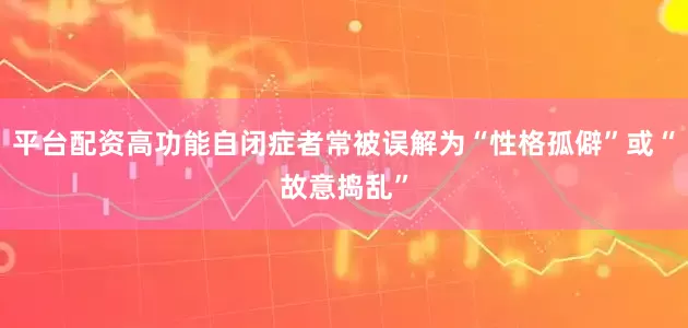 平台配资高功能自闭症者常被误解为“性格孤僻”或“故意捣乱”