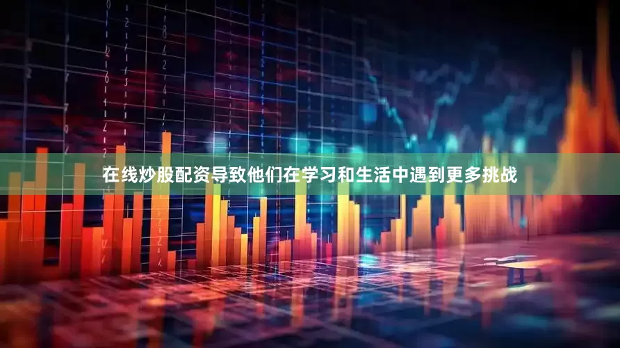 在线炒股配资导致他们在学习和生活中遇到更多挑战