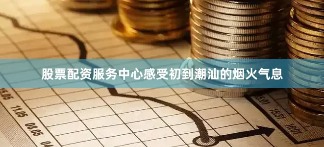 股票配资服务中心感受初到潮汕的烟火气息