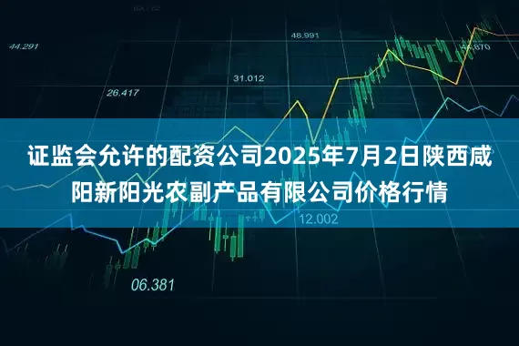 证监会允许的配资公司2025年7月2日陕西咸阳新阳光农副产品有限公司价格行情