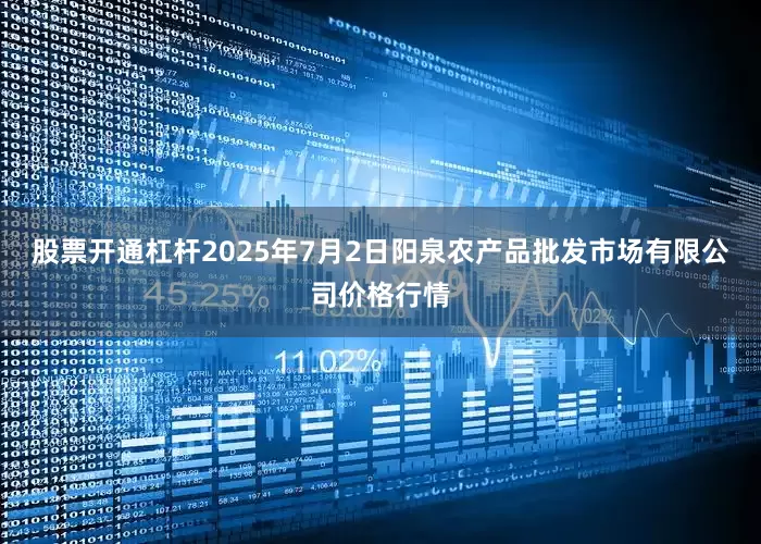 股票开通杠杆2025年7月2日阳泉农产品批发市场有限公司价格行情