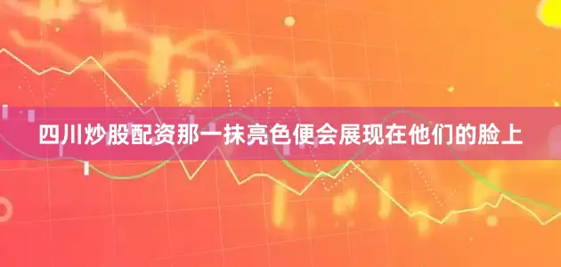 四川炒股配资那一抹亮色便会展现在他们的脸上