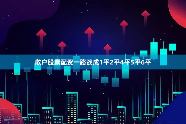 散户股票配资一路战成1平2平4平5平6平