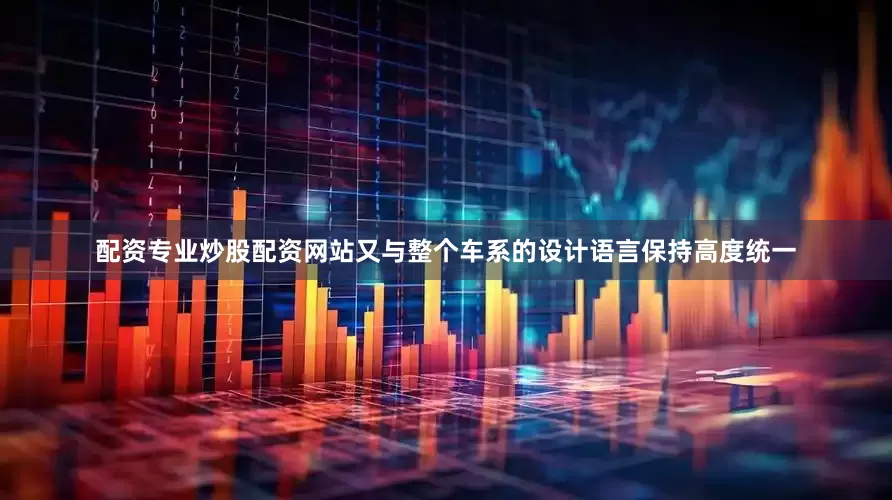 配资专业炒股配资网站又与整个车系的设计语言保持高度统一