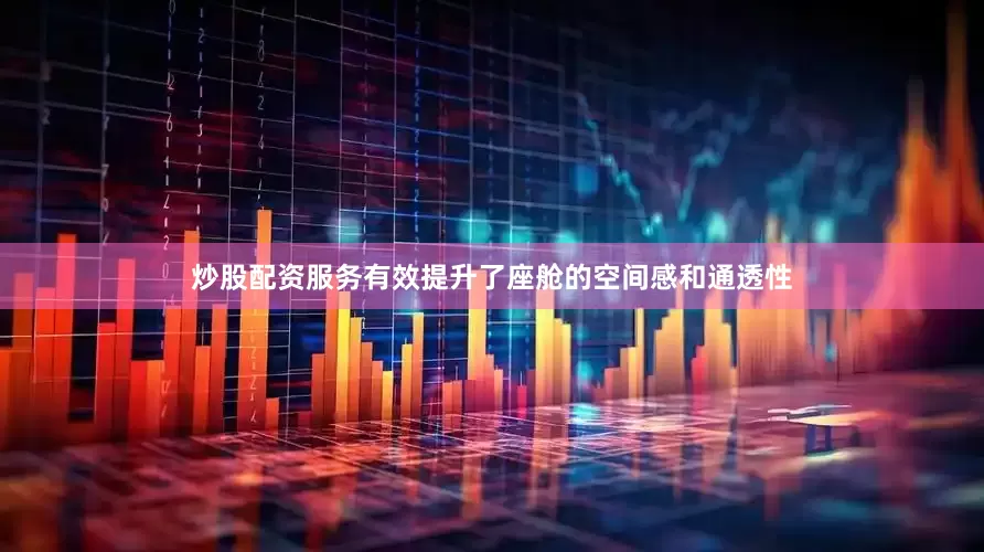 炒股配资服务有效提升了座舱的空间感和通透性