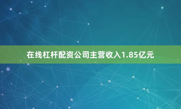 在线杠杆配资公司主营收入1.85亿元