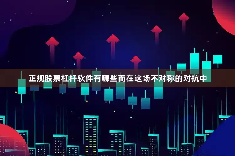 正规股票杠杆软件有哪些而在这场不对称的对抗中
