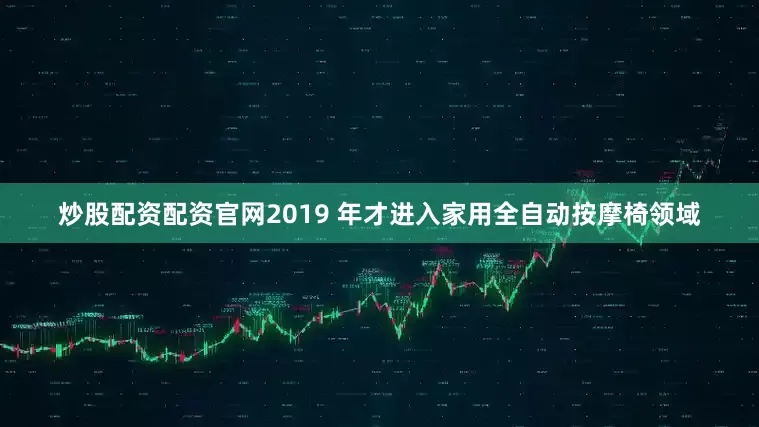 炒股配资配资官网2019 年才进入家用全自动按摩椅领域