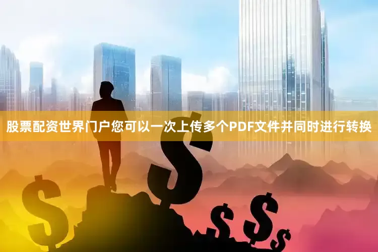 股票配资世界门户您可以一次上传多个PDF文件并同时进行转换