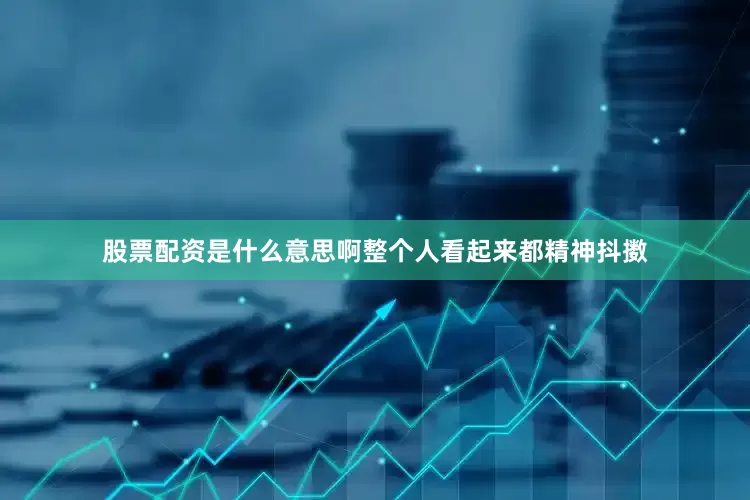 股票配资是什么意思啊整个人看起来都精神抖擞