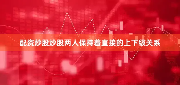 配资炒股炒股两人保持着直接的上下级关系