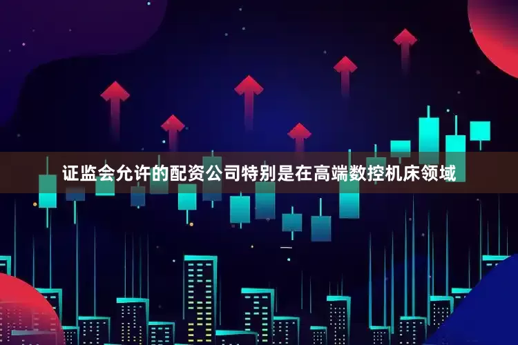 证监会允许的配资公司特别是在高端数控机床领域