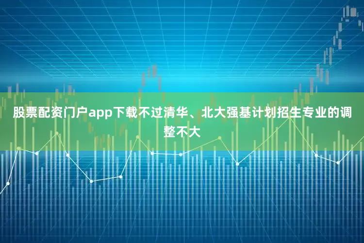股票配资门户app下载不过清华、北大强基计划招生专业的调整不大