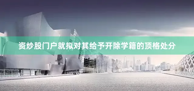 资炒股门户就拟对其给予开除学籍的顶格处分