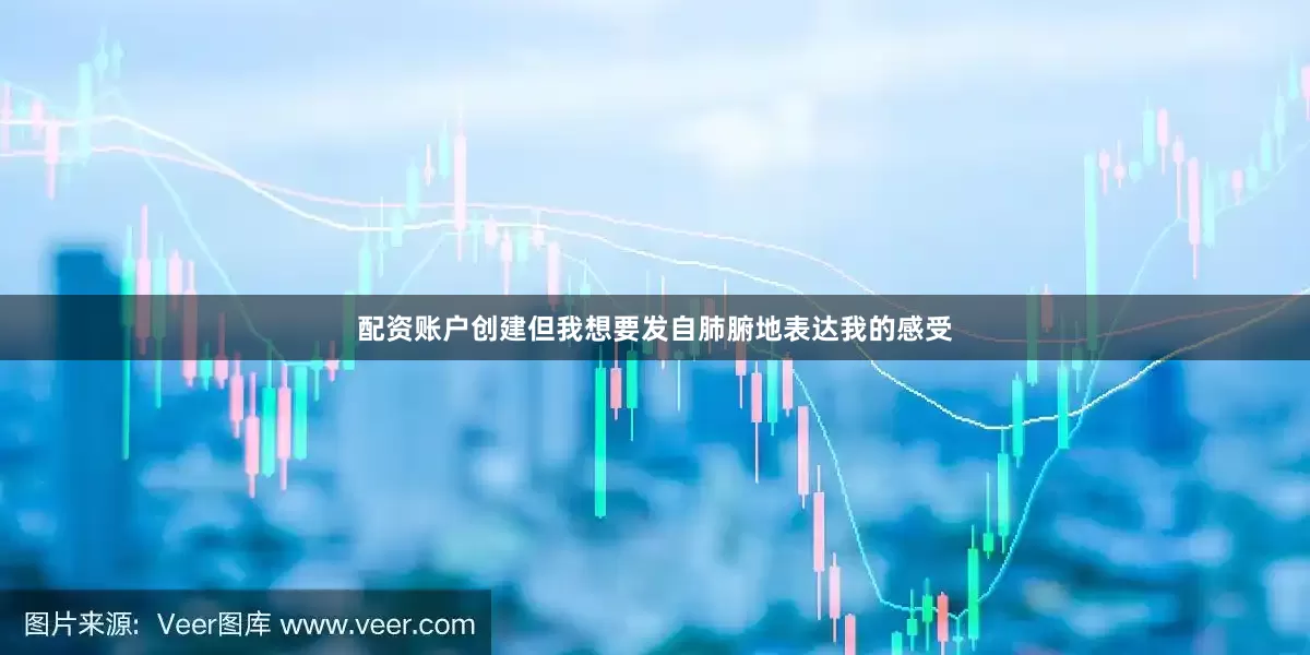 配资账户创建但我想要发自肺腑地表达我的感受