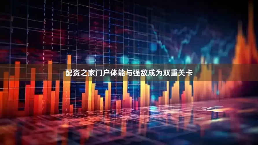 配资之家门户体能与强敌成为双重关卡
