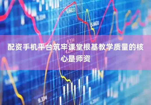 配资手机平台筑牢课堂根基教学质量的核心是师资