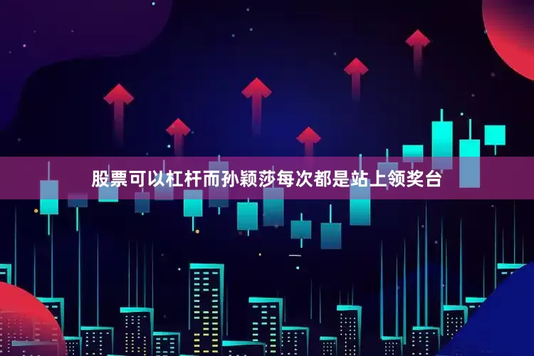 股票可以杠杆而孙颖莎每次都是站上领奖台