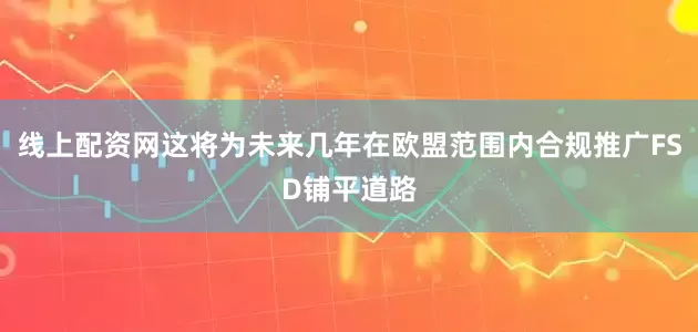 线上配资网这将为未来几年在欧盟范围内合规推广FSD铺平道路