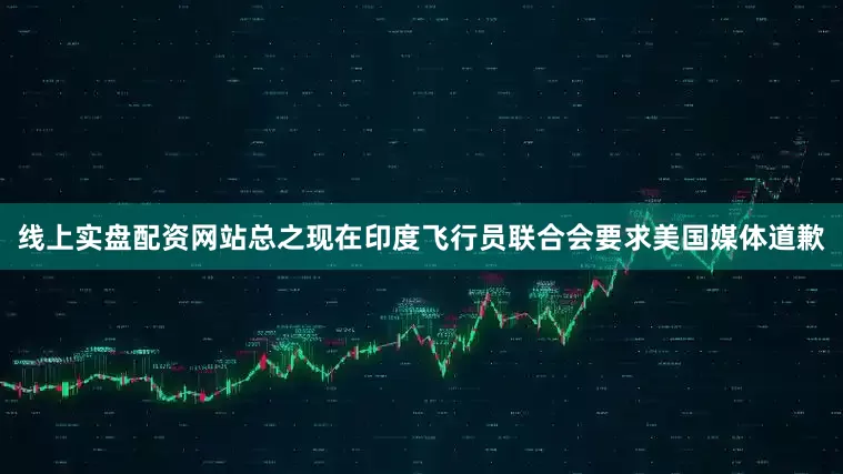 线上实盘配资网站总之现在印度飞行员联合会要求美国媒体道歉