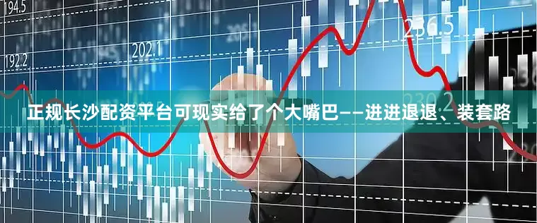 正规长沙配资平台可现实给了个大嘴巴——进进退退、装套路