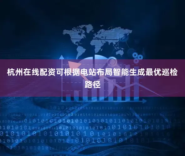杭州在线配资可根据电站布局智能生成最优巡检路径
