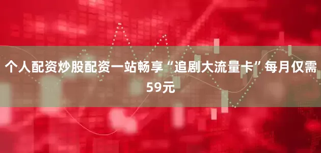 个人配资炒股配资一站畅享“追剧大流量卡”每月仅需59元