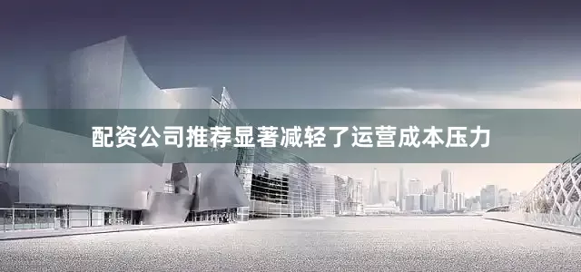 配资公司推荐显著减轻了运营成本压力