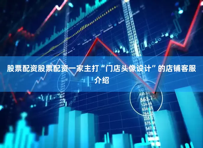 股票配资股票配资一家主打“门店头像设计”的店铺客服介绍