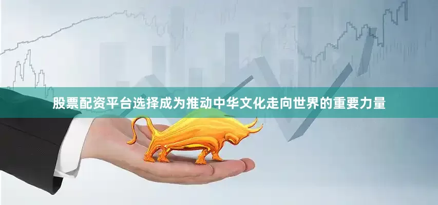 股票配资平台选择成为推动中华文化走向世界的重要力量