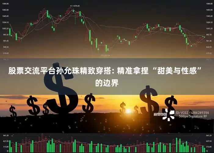 股票交流平台孙允珠精致穿搭: 精准拿捏 “甜美与性感” 的边界