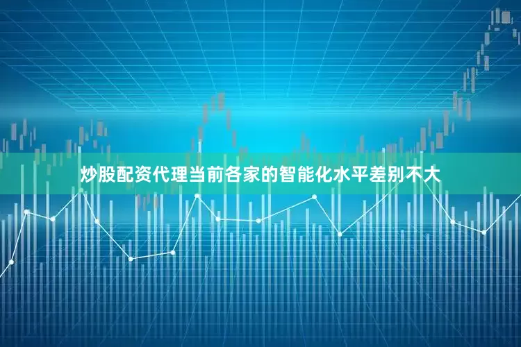 炒股配资代理当前各家的智能化水平差别不大