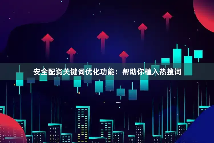 安全配资关键词优化功能：帮助你植入热搜词
