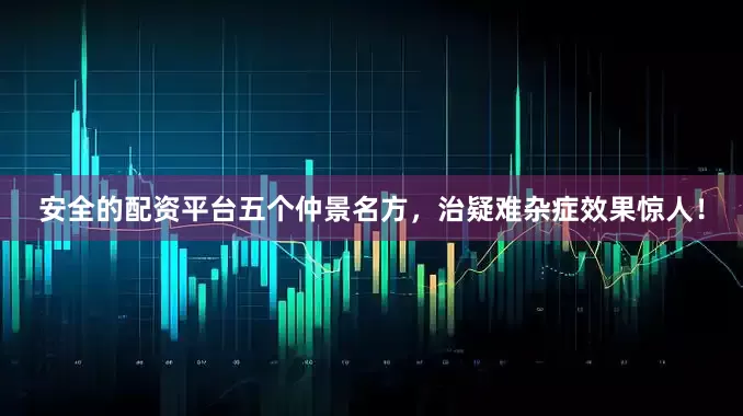安全的配资平台五个仲景名方，治疑难杂症效果惊人！