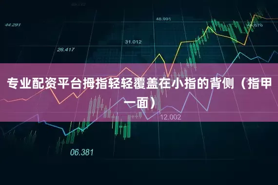 专业配资平台拇指轻轻覆盖在小指的背侧（指甲一面）