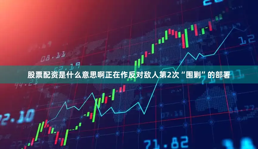 股票配资是什么意思啊正在作反对敌人第2次“围剿”的部署